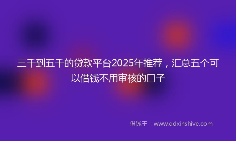 三千到五千的贷款平台2025年推荐，汇总五个可以借钱不用审核的口子