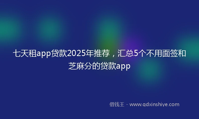 七天租app贷款2025年推荐，汇总5个不用面签和芝麻分的贷款app