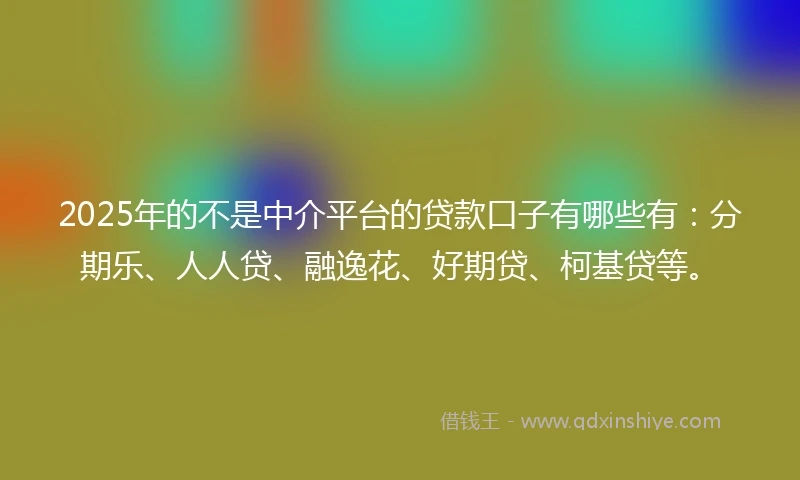 2025年的不是中介平台的贷款口子有哪些有：分期乐、人人贷、融逸花、好期贷、柯基贷等。