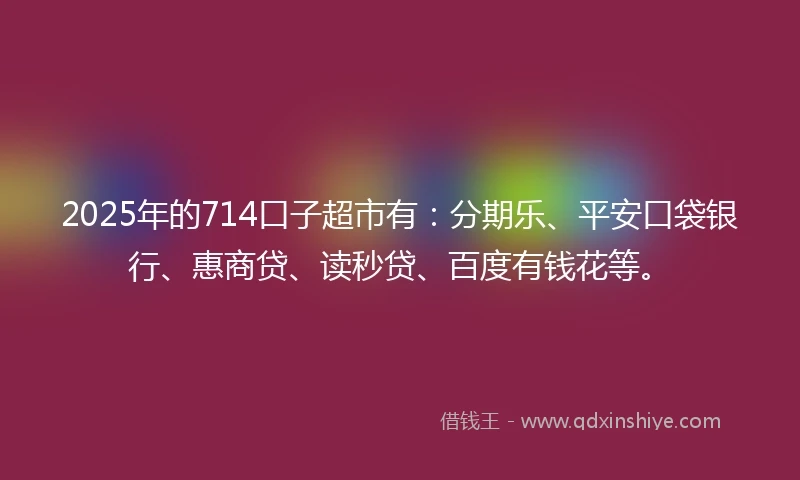 2025年的714口子超市有：分期乐、平安口袋银行、惠商贷、读秒贷、百度有钱花等。
