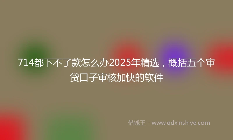 714都下不了款怎么办2025年精选，概括五个审贷口子审核加快的软件