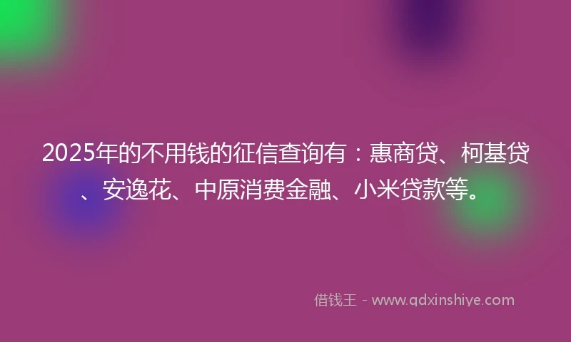2025年的不用钱的征信查询有：惠商贷、柯基贷、安逸花、中原消费金融、小米贷款等。