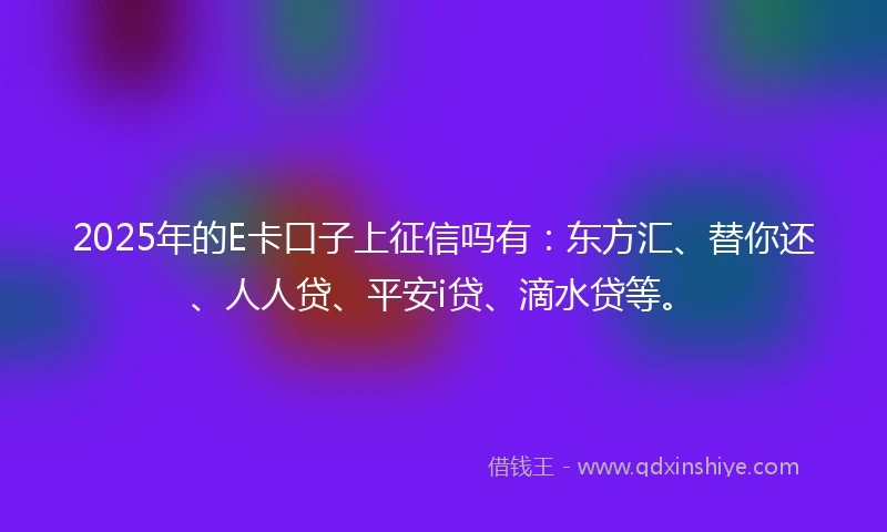 2025年的E卡口子上征信吗有：东方汇、替你还、人人贷、平安i贷、滴水贷等。