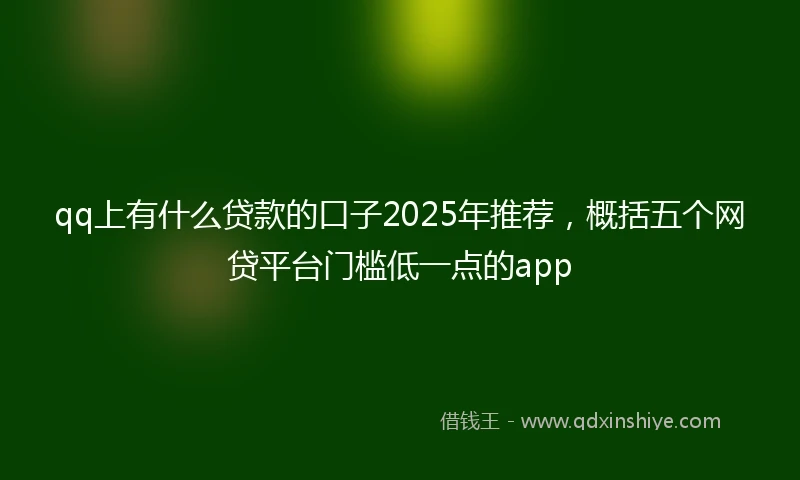 qq上有什么贷款的口子2025年推荐，概括五个网贷平台门槛低一点的app