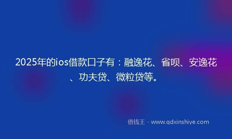 2025年的ios借款口子有:融逸花、省呗、安逸花、功夫贷、微粒贷等。