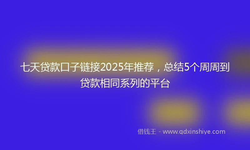 七天贷款口子链接2025年推荐，总结5个周周到贷款相同系列的平台