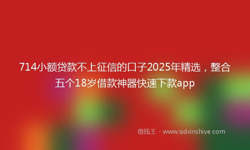 714小额贷款不上征信的口子2025年精选，整合五个18岁借款神器快速下款app