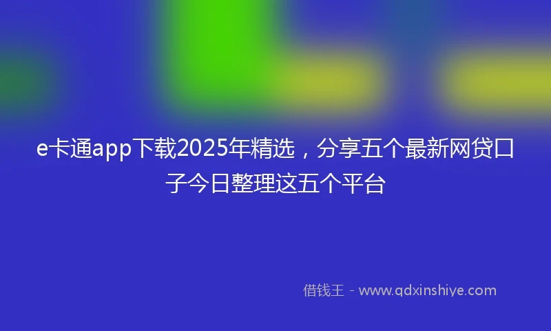 e卡通app下载2025年精选，分享五个最新网贷口子今日整理这五个平台
