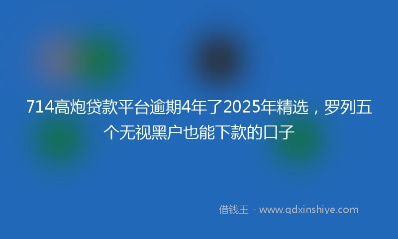 714高炮贷款平台逾期4年了2025年精选,罗列五个无视黑户也能下款的口子