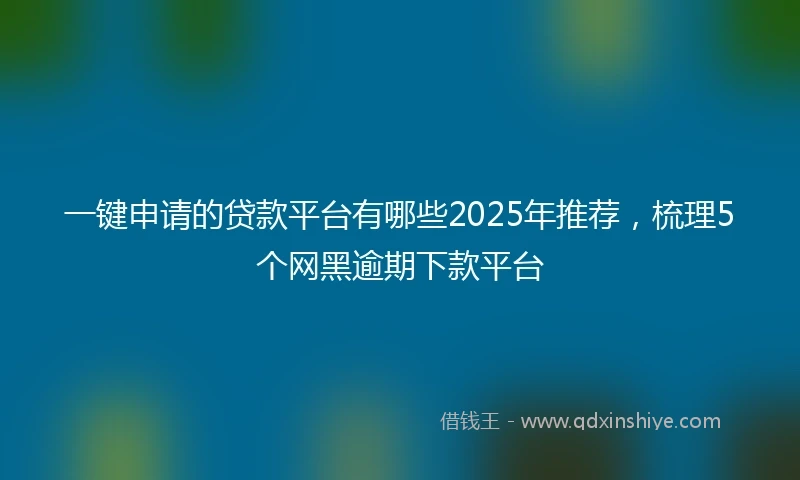 一键申请的贷款平台有哪些2025年推荐，梳理5个网黑逾期下款平台