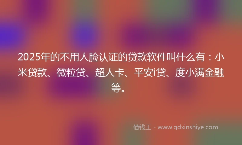 2025年的不用人脸认证的贷款软件叫什么有：小米贷款、微粒贷、超人卡、平安i贷、度小满金融等。