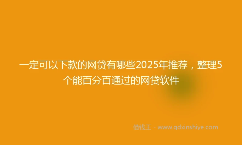 一定可以下款的网贷有哪些2025年推荐，整理5个能百分百通过的网贷软件