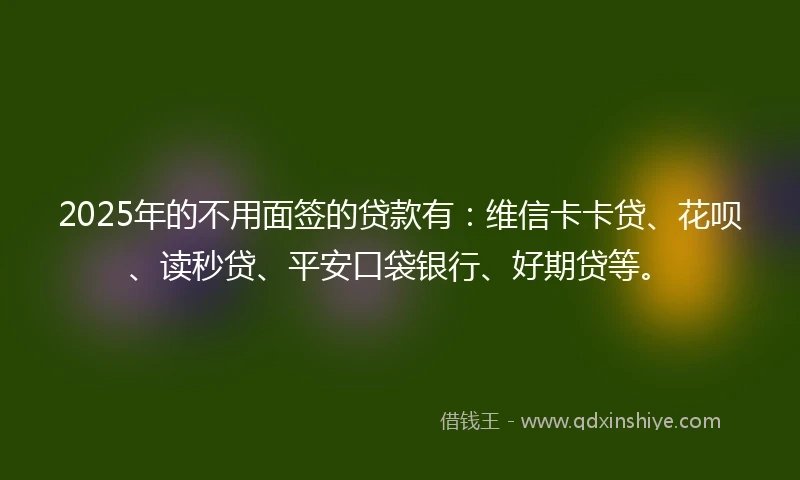 2025年的不用面签的贷款有：维信卡卡贷、花呗、读秒贷、平安口袋银行、好期贷等。