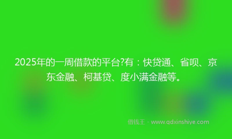 2025年的一周借款的平台?有：快贷通、省呗、京东金融、柯基贷、度小满金融等。