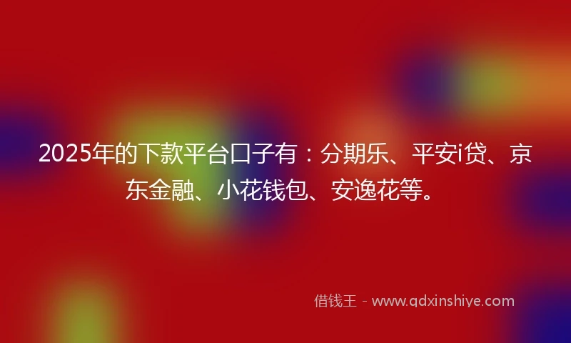 2025年的下款平台口子有：分期乐、平安i贷、京东金融、小花钱包、安逸花等。