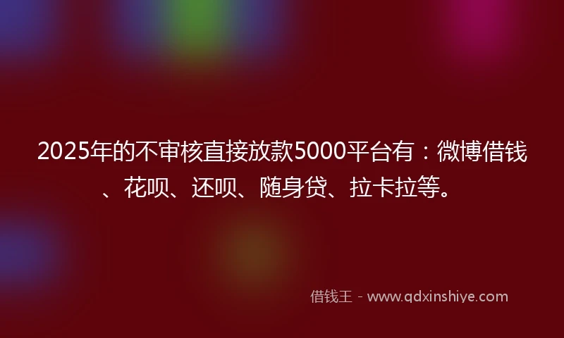 2025年的不审核直接放款5000平台有：微博借钱、花呗、还呗、随身贷、拉卡拉等。