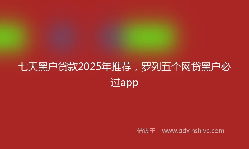 七天黑户贷款2025年推荐，罗列五个网贷黑户必过app