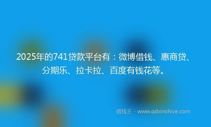 2025年的741贷款平台有：微博借钱、惠商贷、分期乐、拉卡拉、百度有钱花等。