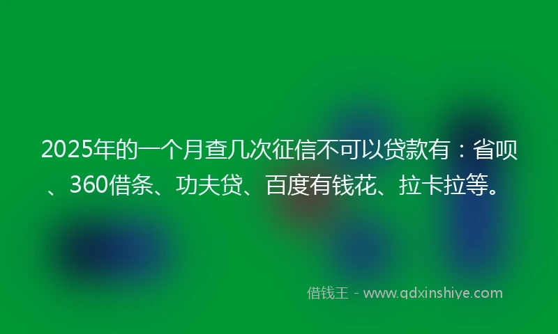 2025年的一个月查几次征信不可以贷款有：省呗、360借条、功夫贷、百度有钱花、拉卡拉等。