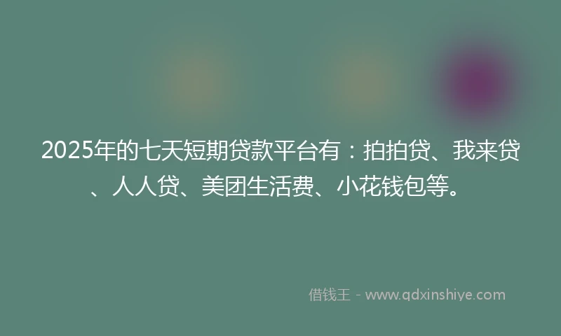 2025年的七天短期贷款平台有：拍拍贷、我来贷、人人贷、美团生活费、小花钱包等。