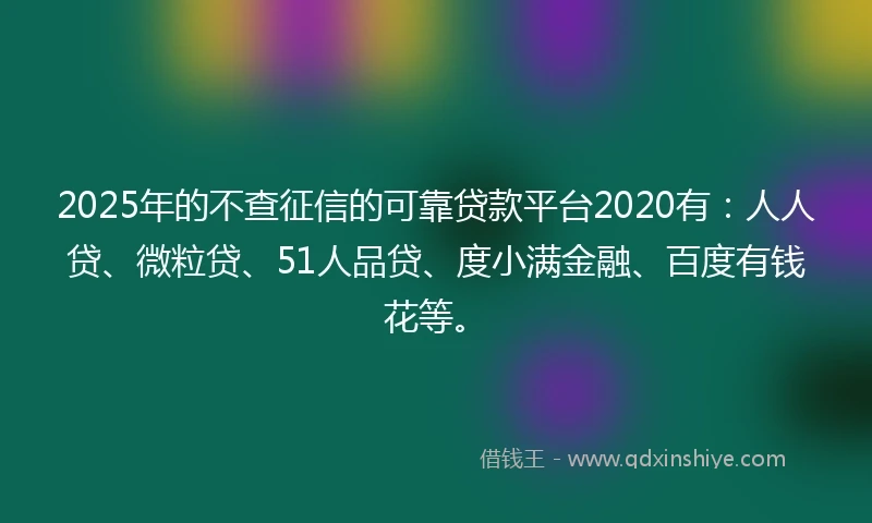 2025年的不查征信的可靠贷款平台2020有：人人贷、微粒贷、51人品贷、度小满金融、百度有钱花等。