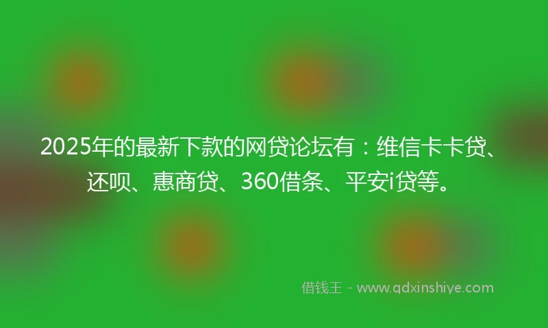 2025年的最新下款的网贷论坛有：维信卡卡贷、还呗、惠商贷、360借条、平安i贷等。