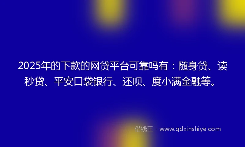 2025年的下款的网贷平台可靠吗有：随身贷、读秒贷、平安口袋银行、还呗、度小满金融等。