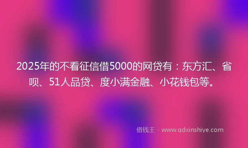 2025年的不看征信借5000的网贷有：东方汇、省呗、51人品贷、度小满金融、小花钱包等。
