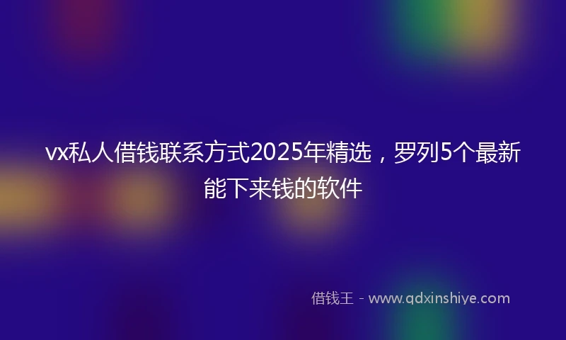 vx私人借钱联系方式2025年精选，罗列5个最新能下来钱的软件