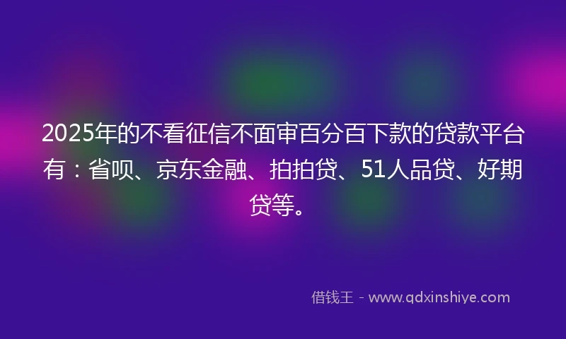 2025年的不看征信不面审百分百下款的贷款平台有:省呗、京东金融、拍拍贷、51人品贷、好期贷等。