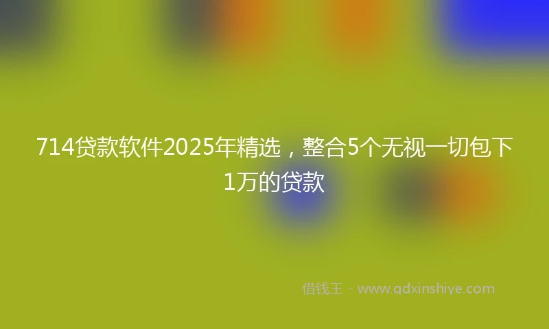 714贷款软件2025年精选，整合5个无视一切包下1万的贷款