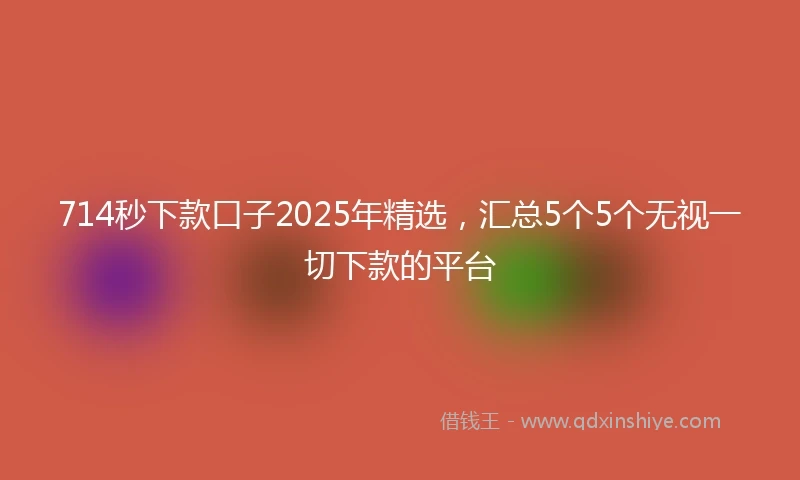 714秒下款口子2025年精选，汇总5个5个无视一切下款的平台