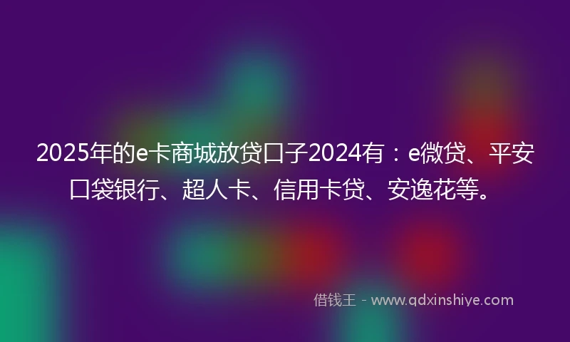 2025年的e卡商城放贷口子2024有：e微贷、平安口袋银行、超人卡、信用卡贷、安逸花等。