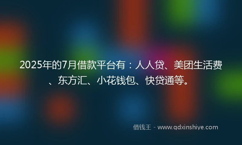 2025年的7月借款平台有：人人贷、美团生活费、东方汇、小花钱包、快贷通等。