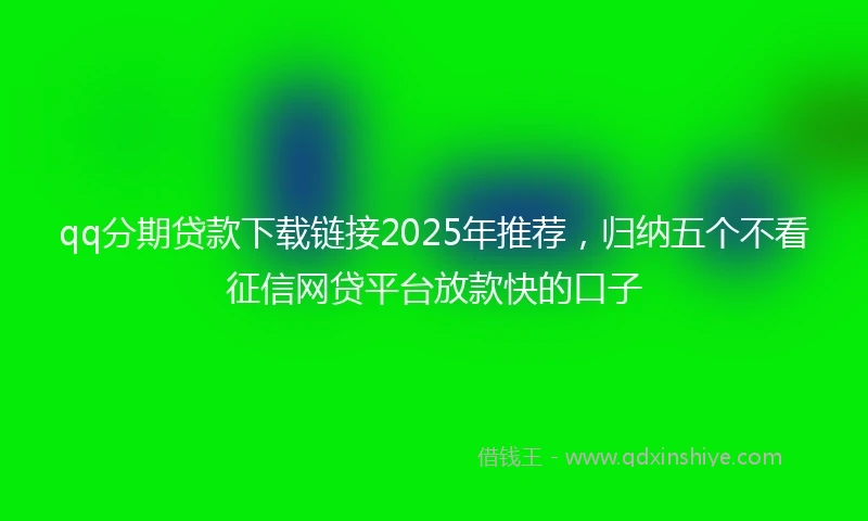 qq分期贷款下载链接2025年推荐，归纳五个不看征信网贷平台放款快的口子