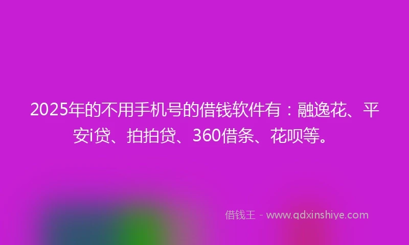 2025年的不用手机号的借钱软件有：融逸花、平安i贷、拍拍贷、360借条、花呗等。