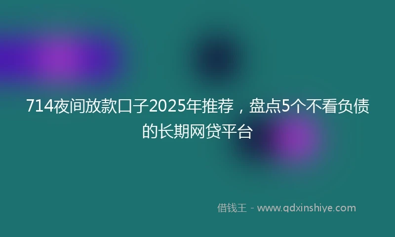714夜间放款口子2025年推荐，盘点5个不看负债的长期网贷平台