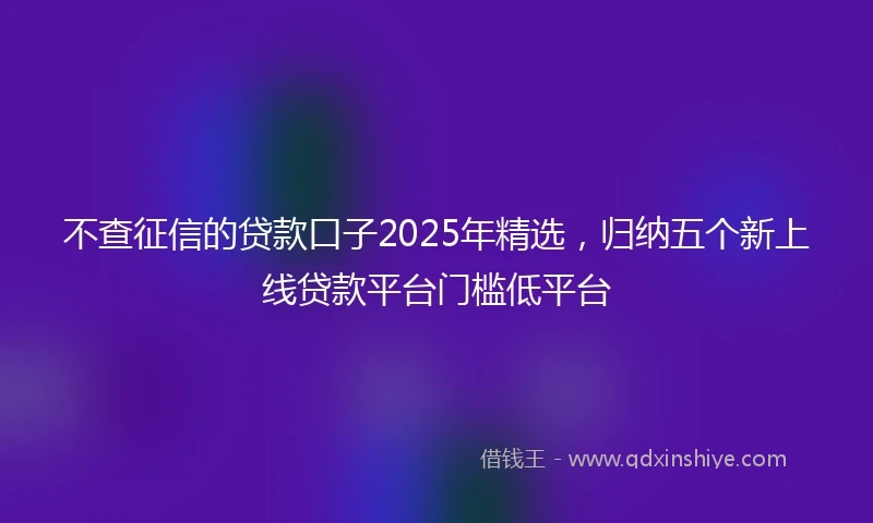 不查征信的贷款口子2025年精选，归纳五个新上线贷款平台门槛低平台