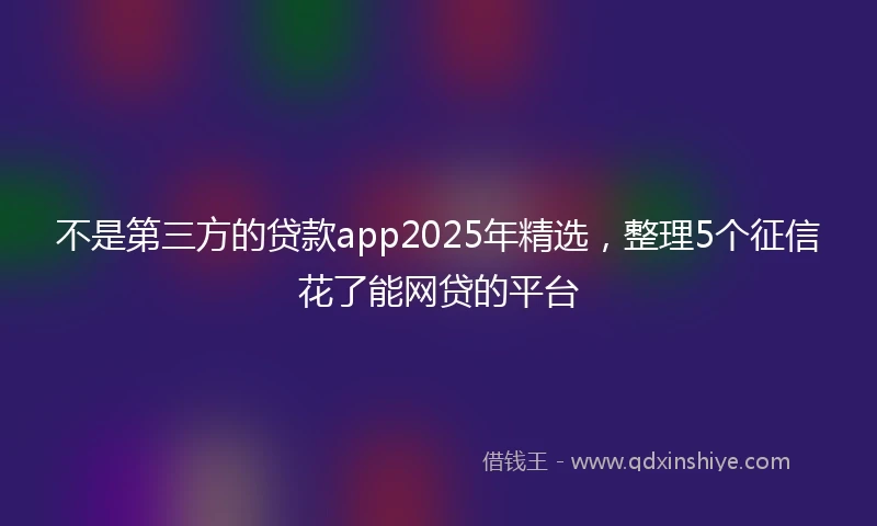 不是第三方的贷款app2025年精选，整理5个征信花了能网贷的平台