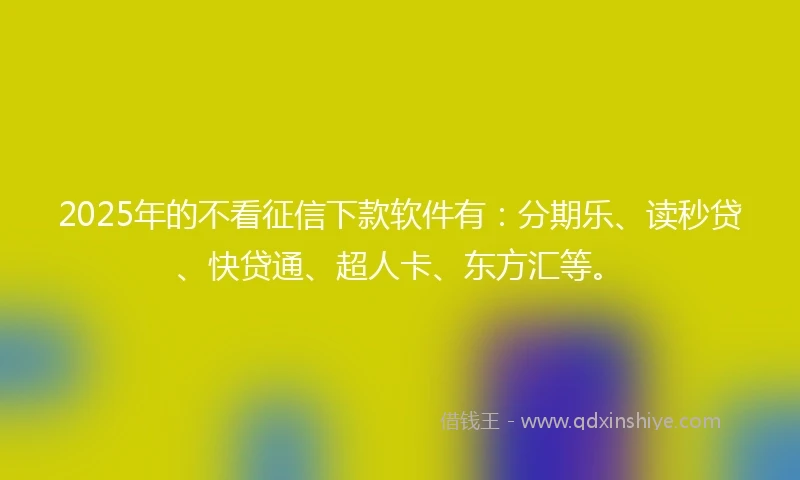 2025年的不看征信下款软件有：分期乐、读秒贷、快贷通、超人卡、东方汇等。