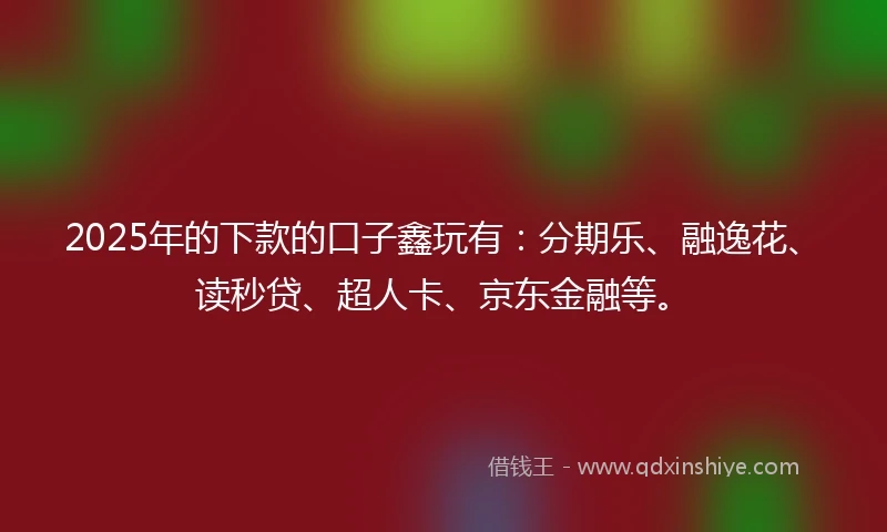 2025年的下款的口子鑫玩有：分期乐、融逸花、读秒贷、超人卡、京东金融等。