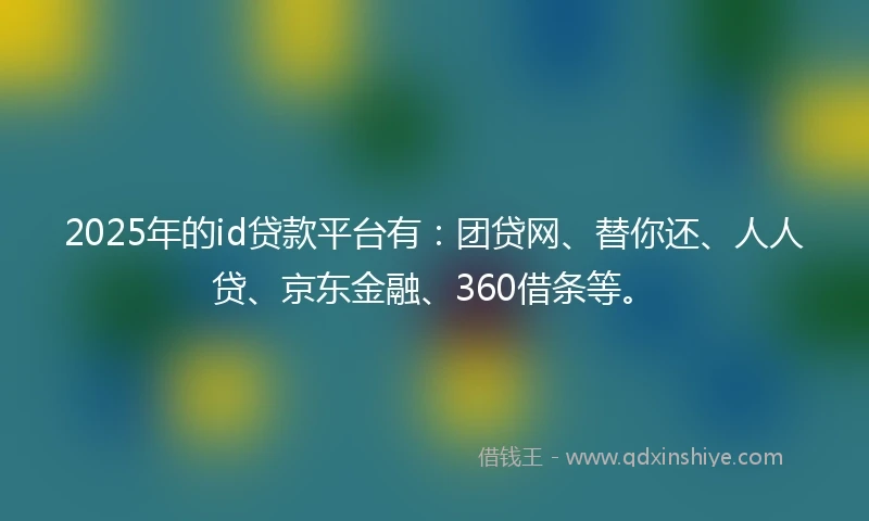 2025年的id贷款平台有：团贷网、替你还、人人贷、京东金融、360借条等。