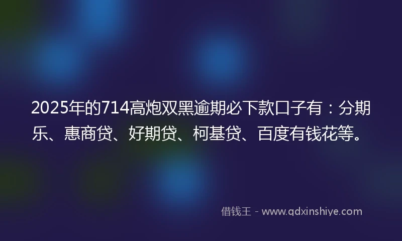 2025年的714高炮双黑逾期必下款口子有：分期乐、惠商贷、好期贷、柯基贷、百度有钱花等。