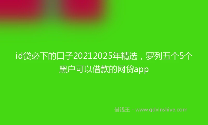 id贷必下的口子20212025年精选，罗列五个5个黑户可以借款的网贷app