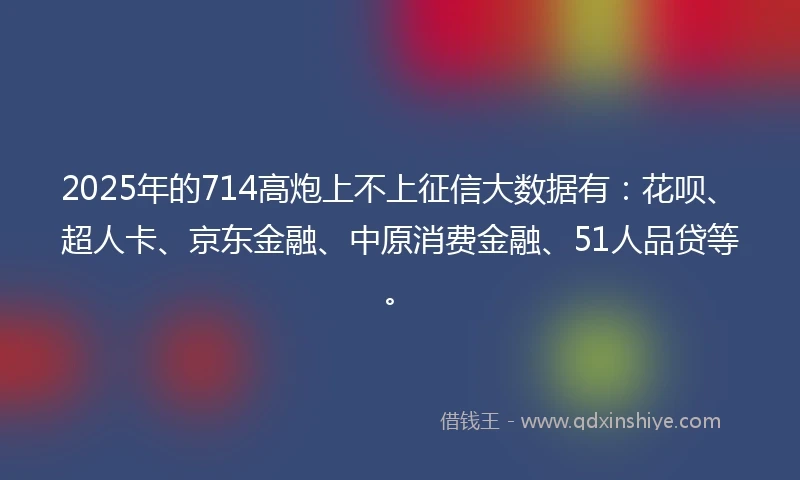 2025年的714高炮上不上征信大数据有：花呗、超人卡、京东金融、中原消费金融、51人品贷等。