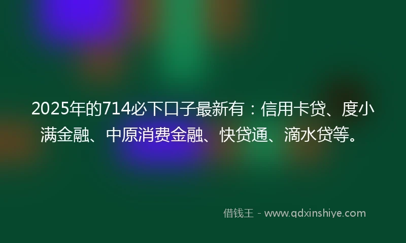 2025年的714必下口子最新有：信用卡贷、度小满金融、中原消费金融、快贷通、滴水贷等。