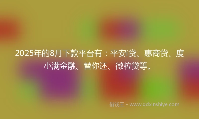2025年的8月下款平台有：平安i贷、惠商贷、度小满金融、替你还、微粒贷等。
