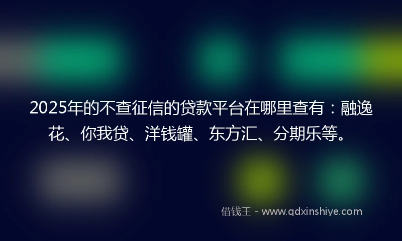 2025年的不查征信的贷款平台在哪里查有：融逸花、你我贷、洋钱罐、东方汇、分期乐等。