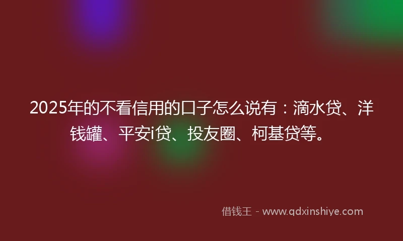 2025年的不看信用的口子怎么说有：滴水贷、洋钱罐、平安i贷、投友圈、柯基贷等。