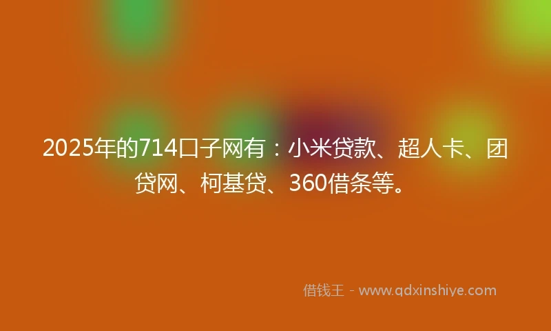 2025年的714口子网有：小米贷款、超人卡、团贷网、柯基贷、360借条等。